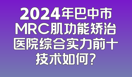 2024年巴中市MRC肌功能矫治医院综合实力前十技术如何？