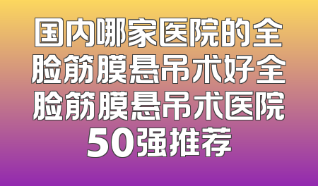 国内哪家医院的全脸筋膜悬吊术好全脸筋膜悬吊术医院50强推荐