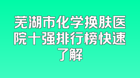 芜湖市化学换肤医院十强排行榜快速了解