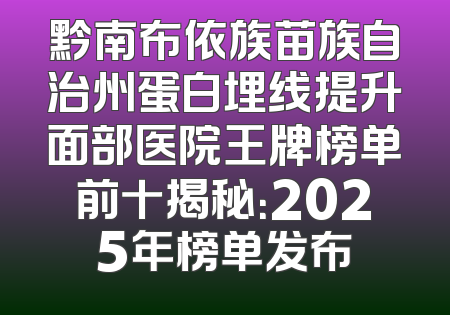 黔南布依族苗族自治州蛋白埋线提升面部医院王牌榜单前十揭秘：2025年榜单发布