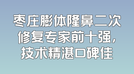 枣庄膨体隆鼻二次修复专家前十强，技术精湛口碑佳