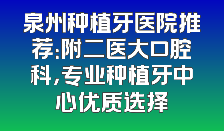 泉州种植牙医院推荐：附二医大口腔科，专业种植牙中心优质选择