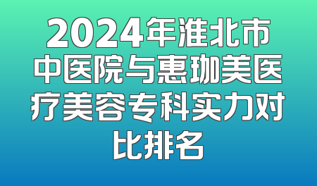 2024年淮北市中医院与惠珈美医疗美容专科实力对比排名