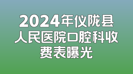 2024年仪陇县人民医院口腔科收费表曝光