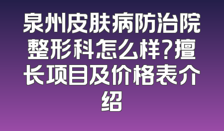 泉州皮肤病防治院整形科怎么样？擅长项目及价格表介绍