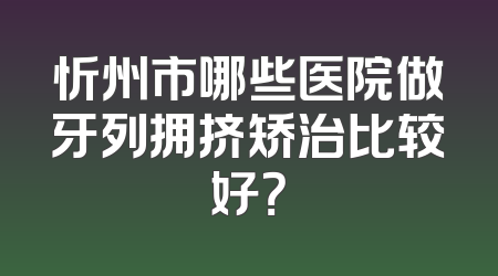 忻州市哪些医院做牙列拥挤矫治比较好？
