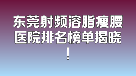 东莞射频溶脂瘦腰医院排名榜单揭晓！