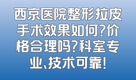 西京医院整形拉皮手术效果如何？价格合理吗？科室专业、技术可靠！