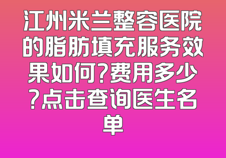 江州米兰整容医院的脂肪填充服务效果如何？费用多少？点击查询医生名单