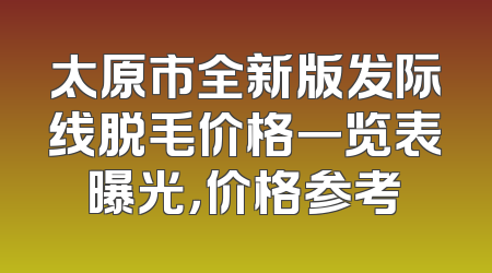 太原市全新版发际线脱毛价格一览表曝光，价格参考