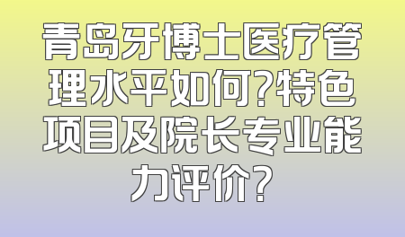 青岛牙博士医疗管理水平如何？特色项目及院长专业能力评价？