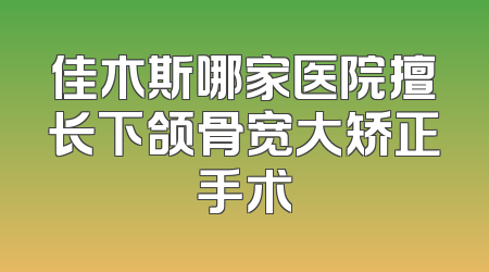 佳木斯哪家医院擅长下颌骨宽大矫正手术