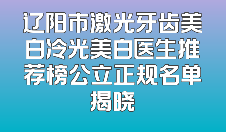 辽阳市激光牙齿美白冷光美白医生推荐榜公立正规名单揭晓
