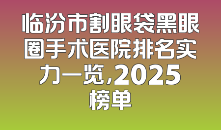 临汾市割眼袋黑眼圈手术医院排名实力一览，2025榜单