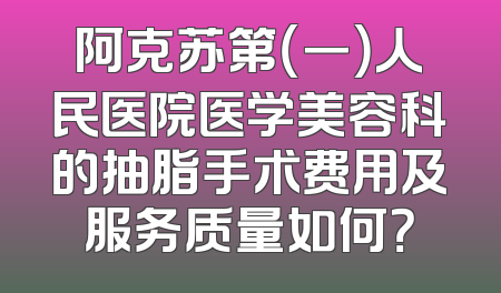 阿克苏第（一）人民医院医学美容科的抽脂手术费用及服务质量如何？