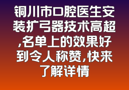 铜川市口腔医生安装扩弓器技术高超，名单上的效果好到令人称赞，快来了解详情