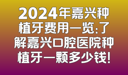 2024年嘉兴种植牙费用一览：了解嘉兴口腔医院种植牙一颗多少钱！