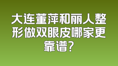 大连董萍和丽人整形做双眼皮哪家更靠谱？
