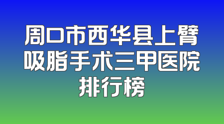 周口市西华县上臂吸脂手术三甲医院排行榜