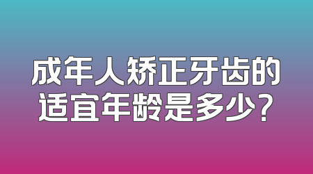 成年人矫正牙齿的适宜年龄是多少？