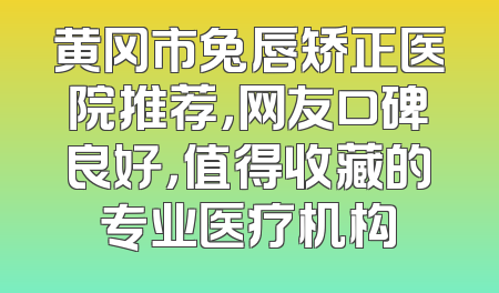 黄冈市兔唇矫正医院推荐，网友口碑良好，值得收藏的专业医疗机构