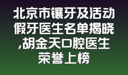 北京市镶牙及活动假牙医生名单揭晓，胡金天口腔医生荣誉上榜