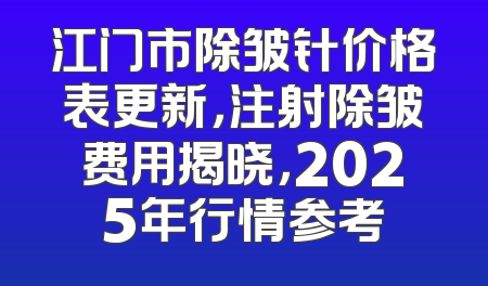 江门市除皱针价格表更新，注射除皱费用揭晓，2025年行情参考