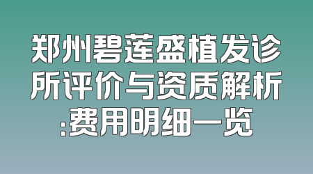 郑州碧莲盛植发诊所评价与资质解析：费用明细一览