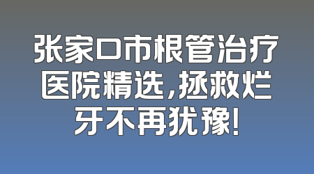 张家口市根管治疗医院精选，拯救烂牙不再犹豫！