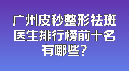 广州皮秒整形祛斑医生排行榜前十名有哪些？
