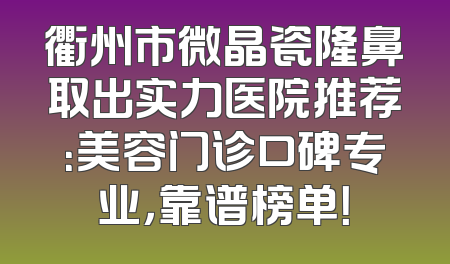 衢州市微晶瓷隆鼻取出实力医院推荐：美容门诊口碑专业，靠谱榜单！