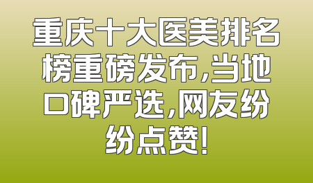 重庆十大医美排名榜重磅发布，当地口碑严选，网友纷纷点赞！