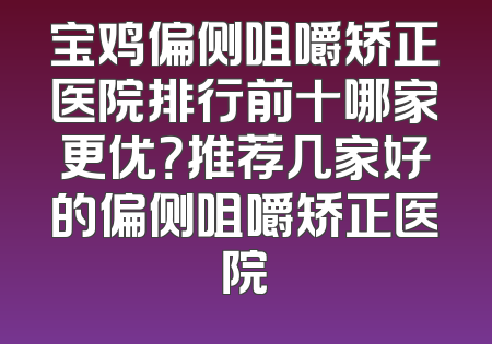 宝鸡偏侧咀嚼矫正医院排行前十哪家更优？推荐几家好的偏侧咀嚼矫正医院
