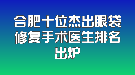 合肥十位杰出眼袋修复手术医生排名出炉