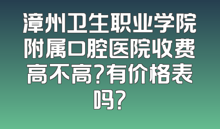 漳州卫生职业学院附属口腔医院收费高不高？有价格表吗？