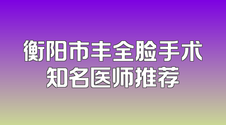衡阳市丰全脸手术知名医师推荐
