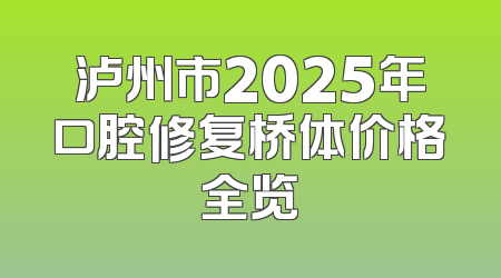 泸州市2025年口腔修复桥体价格全览