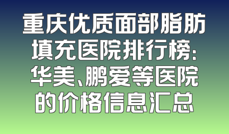 重庆优质面部脂肪填充医院排行榜：华美、鹏爱等医院的价格信息汇总