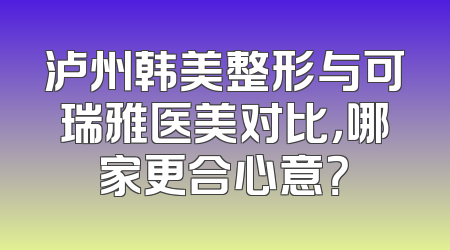 泸州韩美整形与可瑞雅医美对比，哪家更合心意？