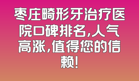 枣庄畸形牙治疗医院口碑排名，人气高涨，值得您的信赖！