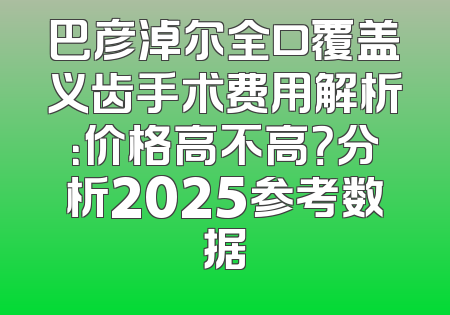 巴彦淖尔全口覆盖义齿手术费用解析：价格高不高？分析2025参考数据