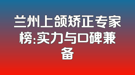 兰州上颌矫正专家榜：实力与口碑兼备