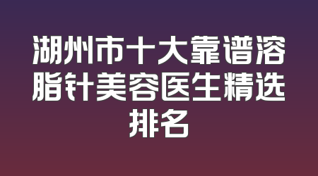 湖州市十大靠谱溶脂针美容医生精选排名
