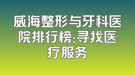 威海整形与牙科医院排行榜：寻找医疗服务