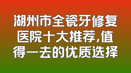 湖州市全瓷牙修复医院十大推荐，值得一去的优质选择