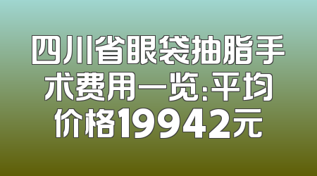 四川省眼袋抽脂手术费用一览：平均价格19942元