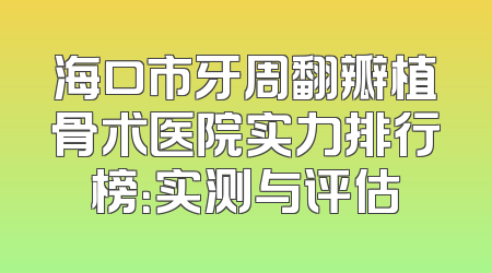 海口市牙周翻瓣植骨术医院实力排行榜：实测与评估