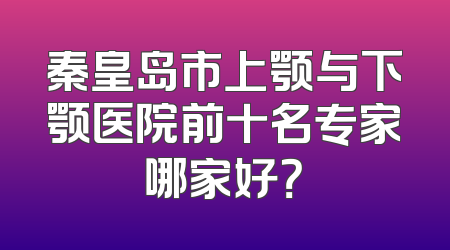 秦皇岛市上颚与下颚医院前十名专家哪家好？