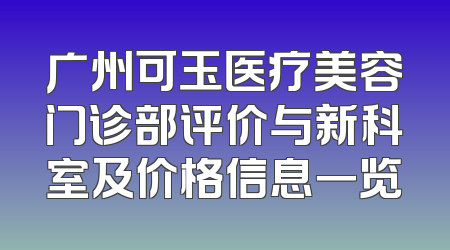 广州可玉医疗美容门诊部评价与新科室及价格信息一览