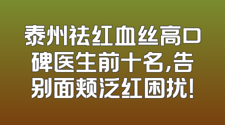 泰州祛红血丝高口碑医生前十名，告别面颊泛红困扰！